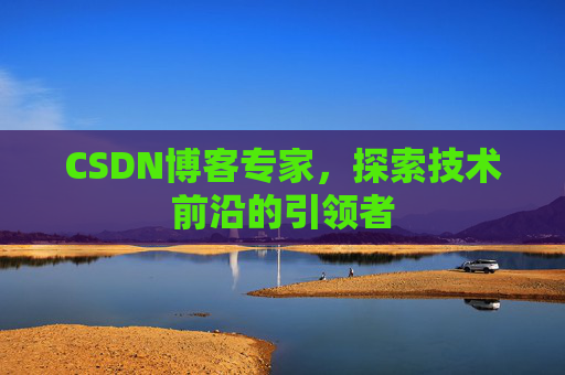 CSDN博客专家,探索技术前沿的引领者 CSDN博客专家,探索技术前沿的引领者